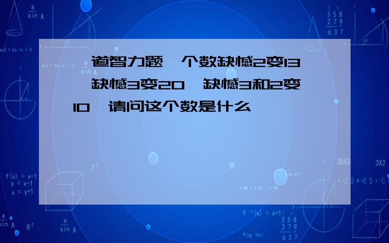 一道智力题一个数缺憾2变13,缺憾3变20,缺憾3和2变10,请问这个数是什么