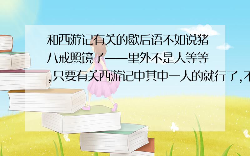 和西游记有关的歇后语不如说猪八戒照镜子——里外不是人等等,只要有关西游记中其中一人的就行了,不论是谁,