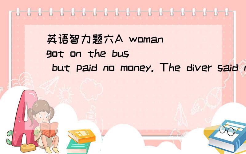 英语智力题六A woman got on the bus but paid no money. The diver said nothing. Why?