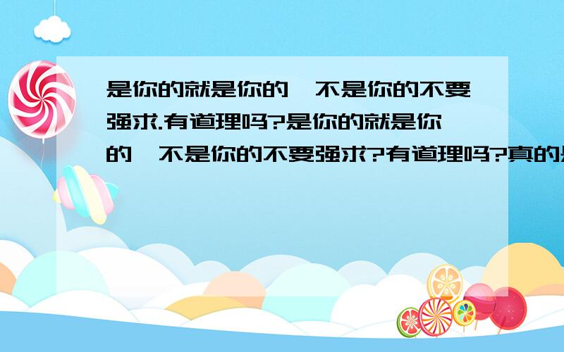 是你的就是你的,不是你的不要强求.有道理吗?是你的就是你的,不是你的不要强求?有道理吗?真的是注定吗?