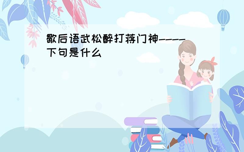 歇后语武松醉打蒋门神----下句是什么