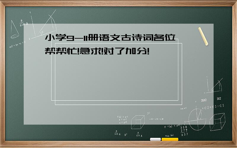 小学9-11册语文古诗词各位帮帮忙!急求!对了加分!