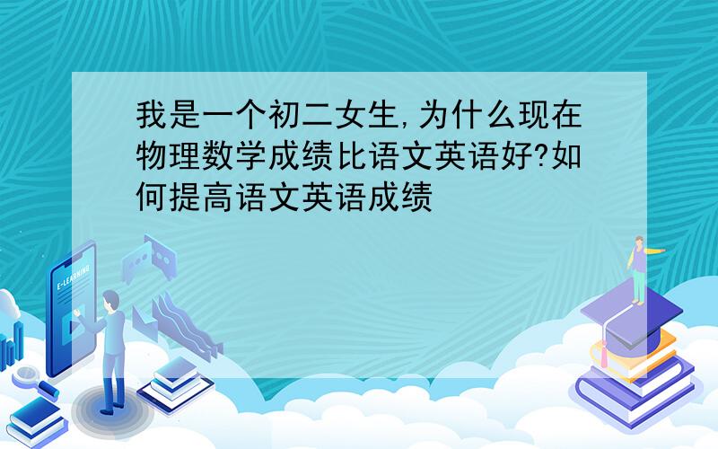 我是一个初二女生,为什么现在物理数学成绩比语文英语好?如何提高语文英语成绩