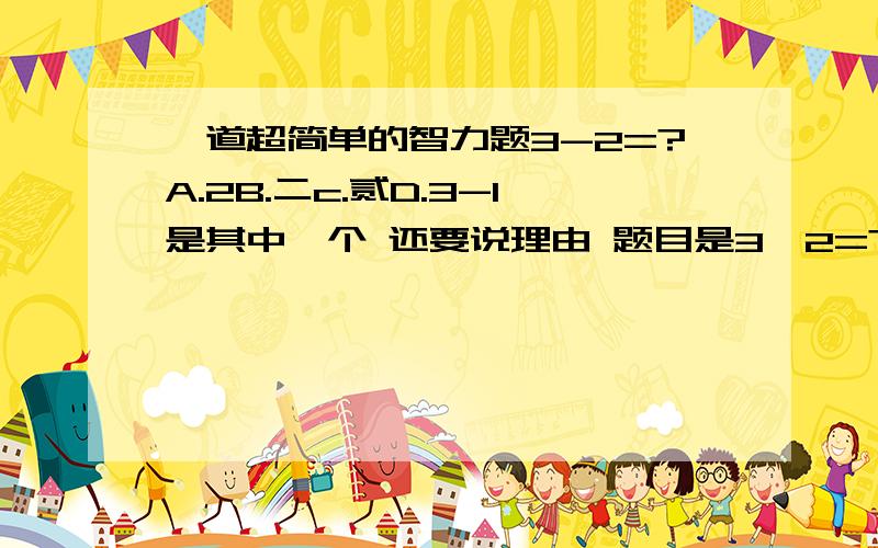 一道超简单的智力题3-2=?A.2B.二c.贰D.3-1是其中一个 还要说理由 题目是3—2=?告诉你们吧但谁能给我理由啊、、、