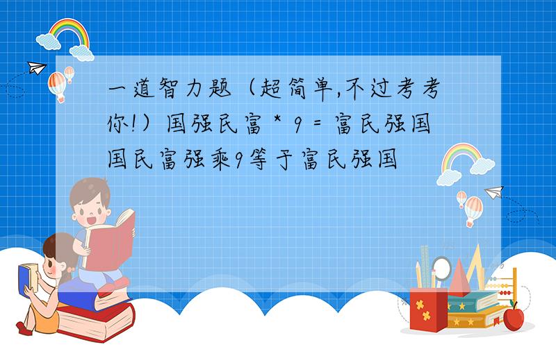 一道智力题（超简单,不过考考你!）国强民富＊9＝富民强国国民富强乘9等于富民强国