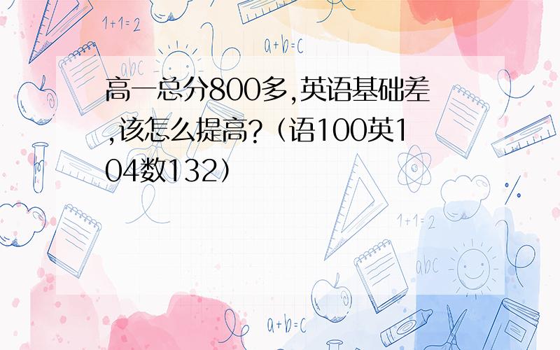 高一总分800多,英语基础差,该怎么提高?（语100英104数132）