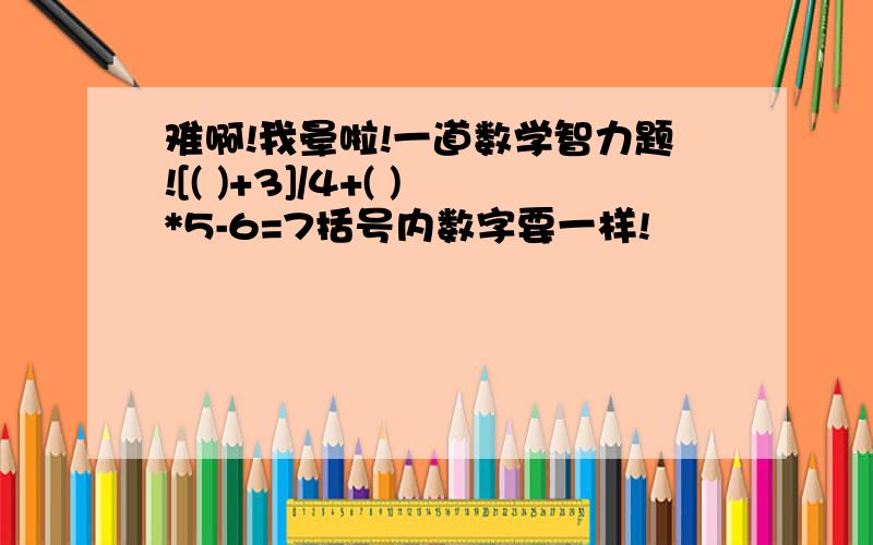 难啊!我晕啦!一道数学智力题![( )+3]/4+( )*5-6=7括号内数字要一样!