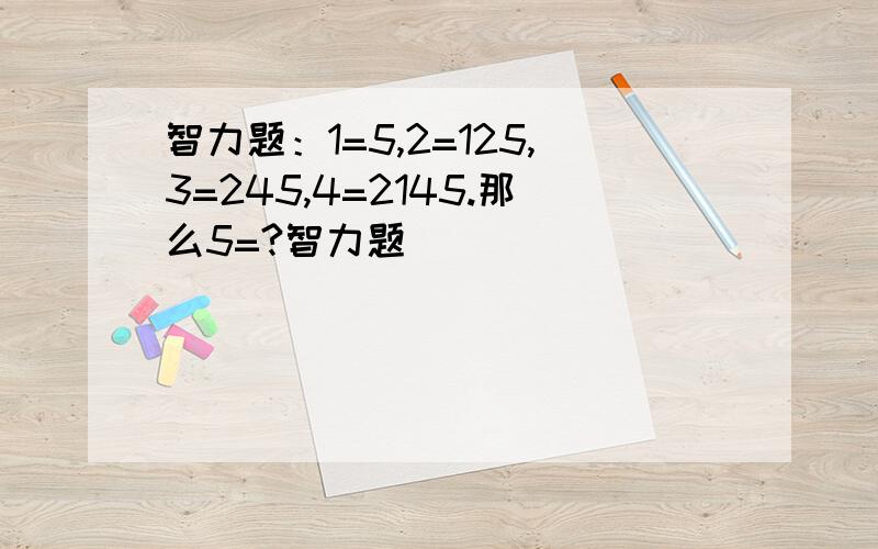 智力题：1=5,2=125,3=245,4=2145.那么5=?智力题