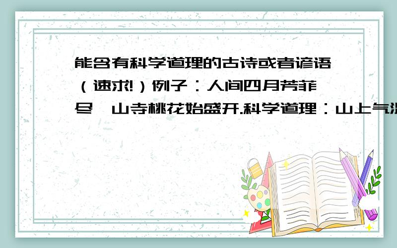 能含有科学道理的古诗或者谚语（速求!）例子：人间四月芳菲尽,山寺桃花始盛开.科学道理：山上气温偏低,桃花开放时间推迟这是语文书上的,帮忙找点其他的,什么都行～时间紧迫！