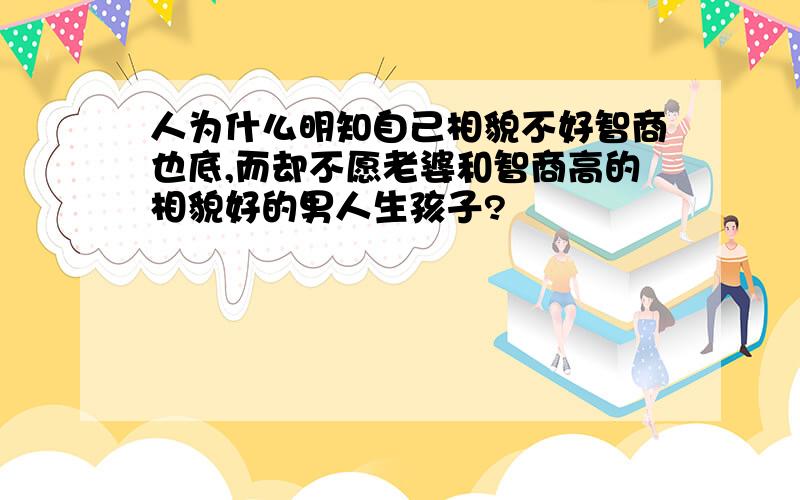 人为什么明知自己相貌不好智商也底,而却不愿老婆和智商高的相貌好的男人生孩子?