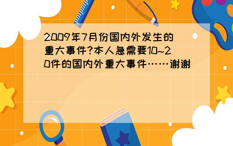 2009年7月份国内外发生的重大事件?本人急需要10~20件的国内外重大事件……谢谢