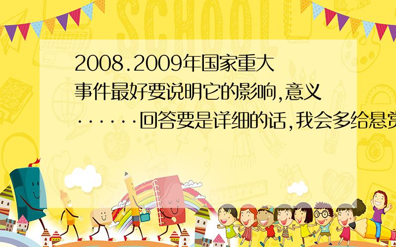 2008.2009年国家重大事件最好要说明它的影响,意义······回答要是详细的话,我会多给悬赏的!