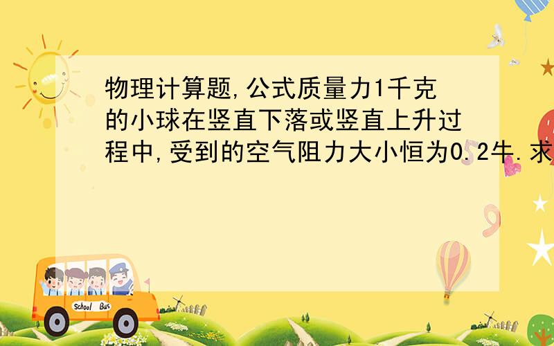 物理计算题,公式质量力1千克的小球在竖直下落或竖直上升过程中,受到的空气阻力大小恒为0.2牛.求小球在竖直下落和竖直上升过程中分别所受的合力.