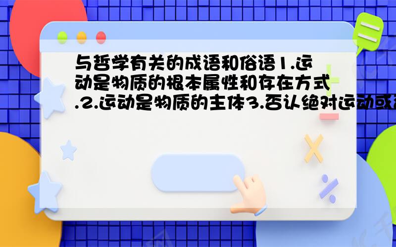 与哲学有关的成语和俗语1.运动是物质的根本属性和存在方式.2.运动是物质的主体3.否认绝对运动或否认相对静止的错误请例举成语或俗语来说明以上哲学观点.