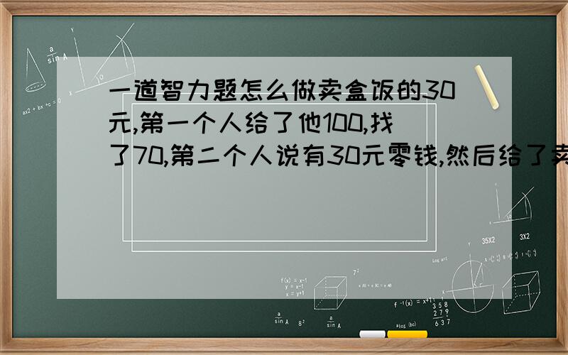 一道智力题怎么做卖盒饭的30元,第一个人给了他100,找了70,第二个人说有30元零钱,然后给了卖盒饭的,把之前的100给换回去了,卖盒饭的赔了多少钱?