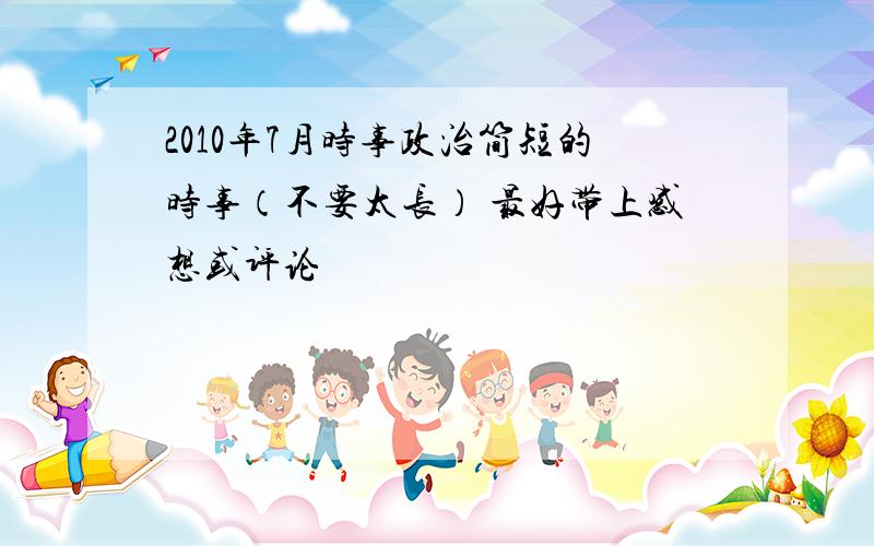 2010年7月时事政治简短的时事（不要太长） 最好带上感想或评论