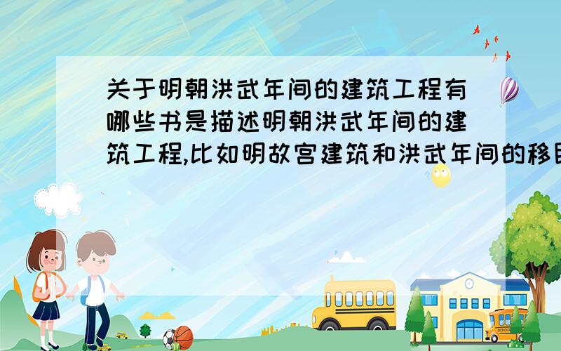 关于明朝洪武年间的建筑工程有哪些书是描述明朝洪武年间的建筑工程,比如明故宫建筑和洪武年间的移民、发配的?是书的名字...有那些书?