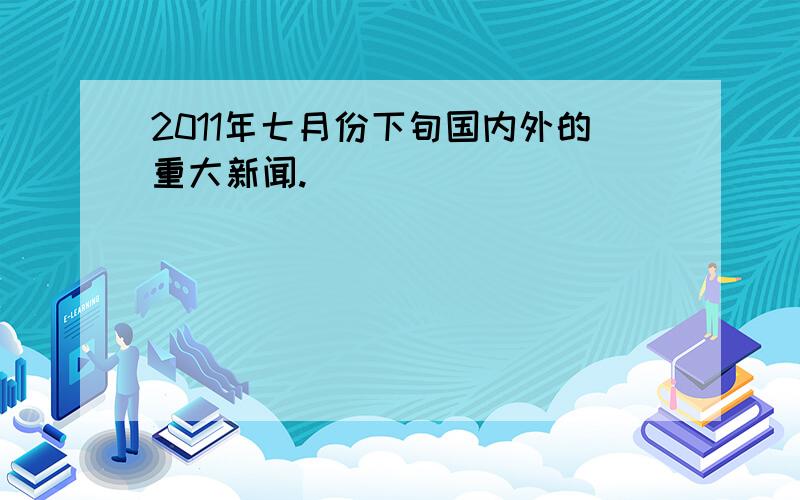 2011年七月份下旬国内外的重大新闻.