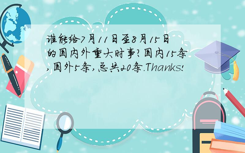 谁能给7月11日至8月15日的国内外重大时事?国内15条,国外5条,总共20条.Thanks!