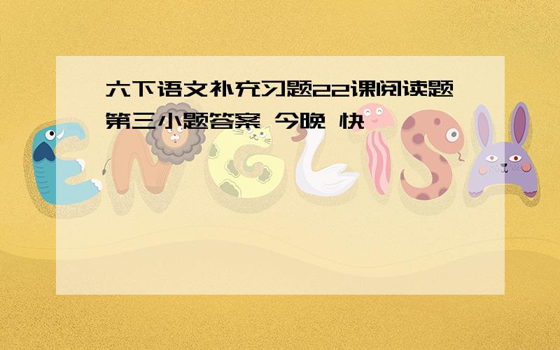 六下语文补充习题22课阅读题第三小题答案 今晚 快