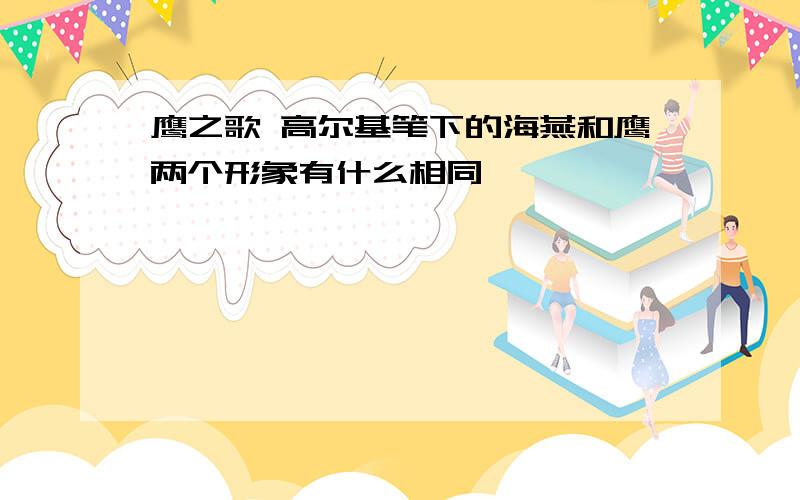 鹰之歌 高尔基笔下的海燕和鹰两个形象有什么相同