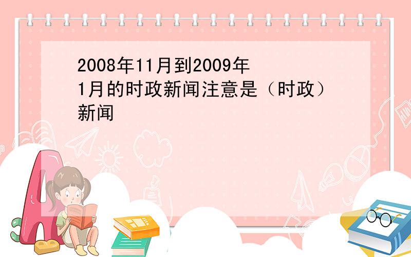 2008年11月到2009年1月的时政新闻注意是（时政）新闻