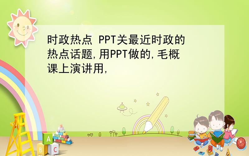 时政热点 PPT关最近时政的热点话题,用PPT做的,毛概课上演讲用,