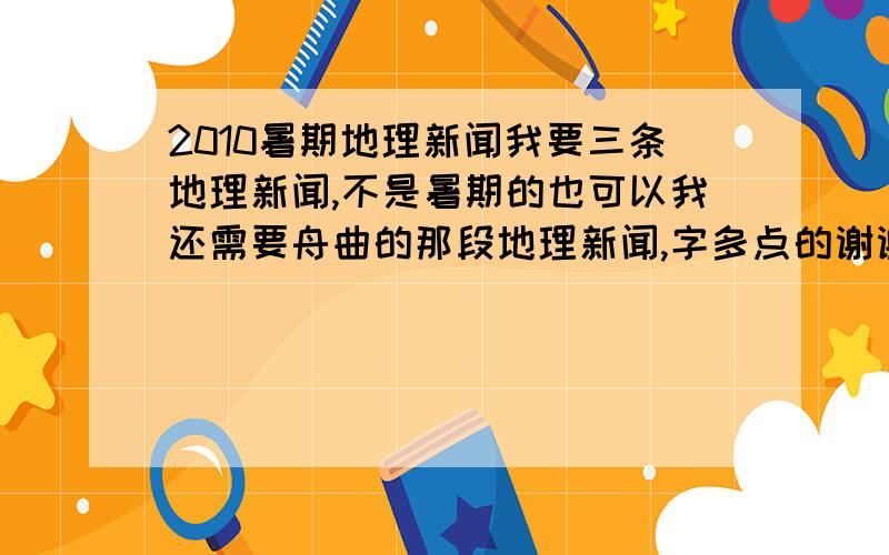 2010暑期地理新闻我要三条地理新闻,不是暑期的也可以我还需要舟曲的那段地理新闻,字多点的谢谢