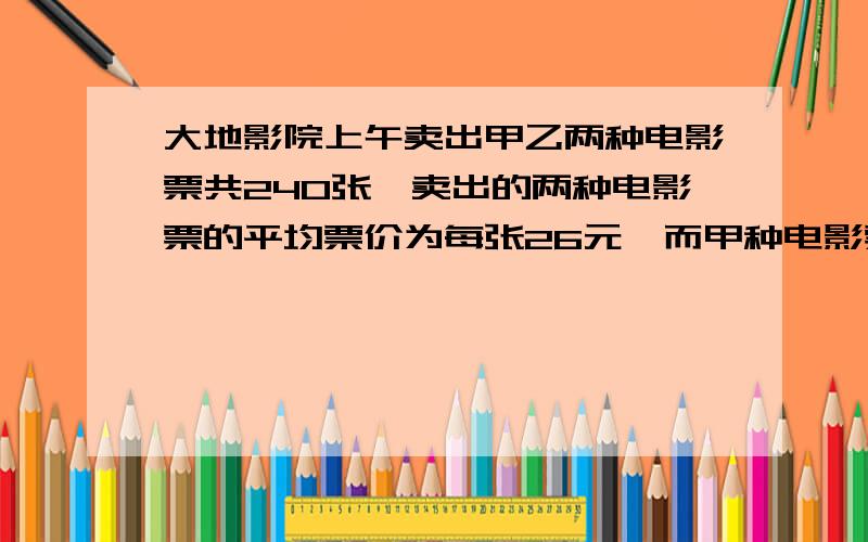 大地影院上午卖出甲乙两种电影票共240张,卖出的两种电影票的平均票价为每张26元,而甲种电影票实际票价为每张30元,乙种电影票实际为每张20元,两种电影票各卖了多少张?（答对给好评）