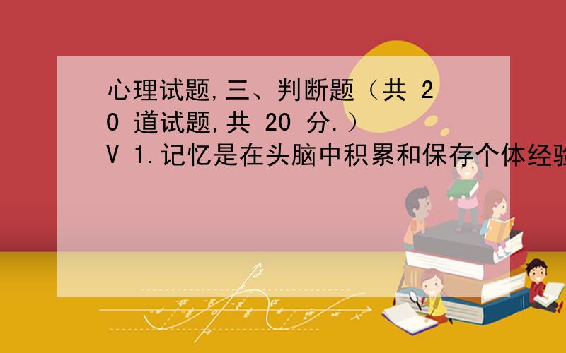 心理试题,三、判断题（共 20 道试题,共 20 分.）V 1.记忆是在头脑中积累和保存个体经验的心理过程,运用信息加工的术语讲,就是人脑对外界输入的信息进行编码、存储和提取的过程.A.错误B.正