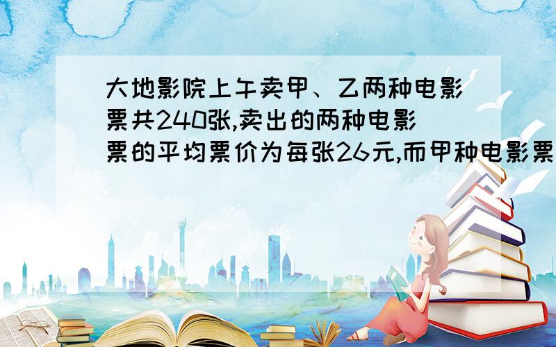 大地影院上午卖甲、乙两种电影票共240张,卖出的两种电影票的平均票价为每张26元,而甲种电影票实际票价为每张30元,乙种电影票实际票价为每张20元.两种电影票各卖了多少?