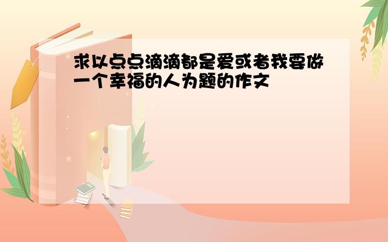 求以点点滴滴都是爱或者我要做一个幸福的人为题的作文