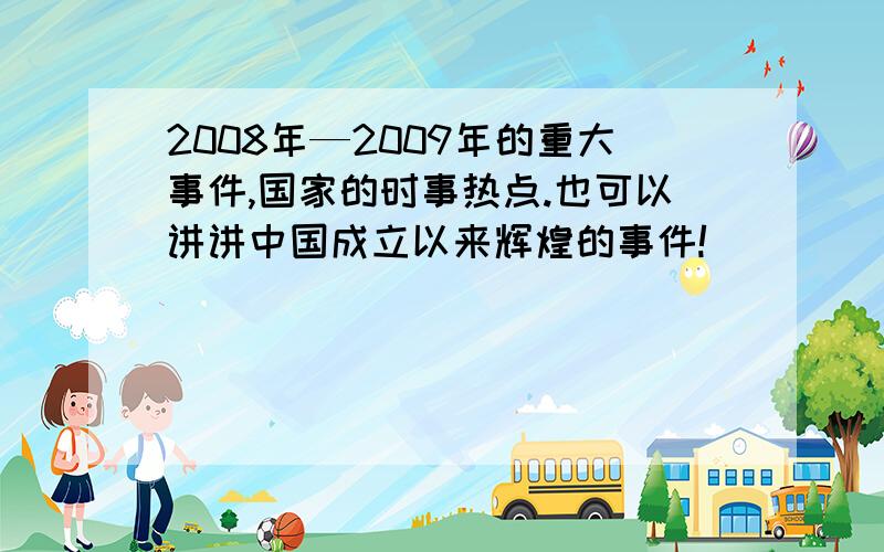 2008年—2009年的重大事件,国家的时事热点.也可以讲讲中国成立以来辉煌的事件!