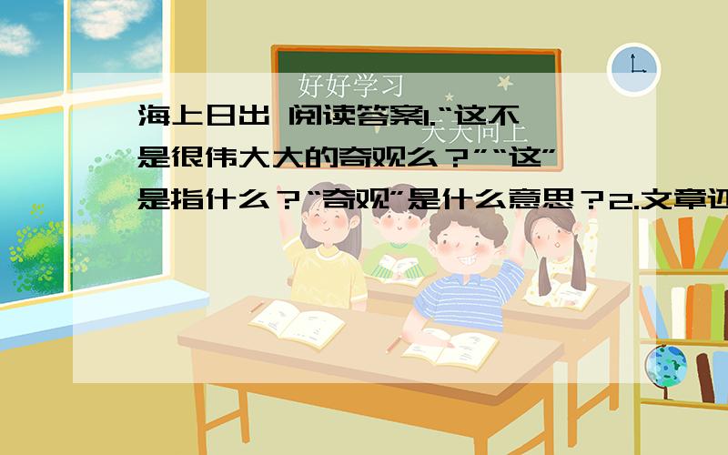 海上日出 阅读答案1.“这不是很伟大大的奇观么？”“这”是指什么？“奇观”是什么意思？2.文章还写了什么时候的日出？它有什么特点？3.找出文中写日出的一个拟人句，并说说自己的体