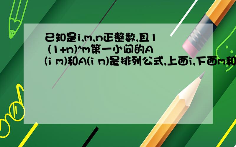 已知是i,m,n正整数,且1 (1+n)^m第一小问的A(i m)和A(i n)是排列公式,上面i,下面m和n