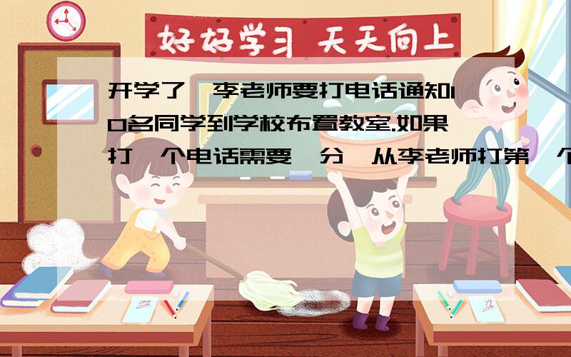 开学了,李老师要打电话通知10名同学到学校布置教室.如果打一个电话需要一分,从李老师打第一个电话起,到10名同学都接到通知,最少需要多少时间?（画出示意图,可不）.示意图不用,算式就够