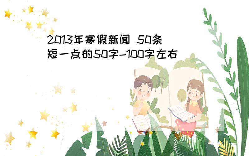 2013年寒假新闻 50条 短一点的50字-100字左右