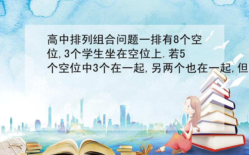 高中排列组合问题一排有8个空位,3个学生坐在空位上.若5个空位中3个在一起,另两个也在一起,但5个空位不连在一起,则有多少种不同的坐法?