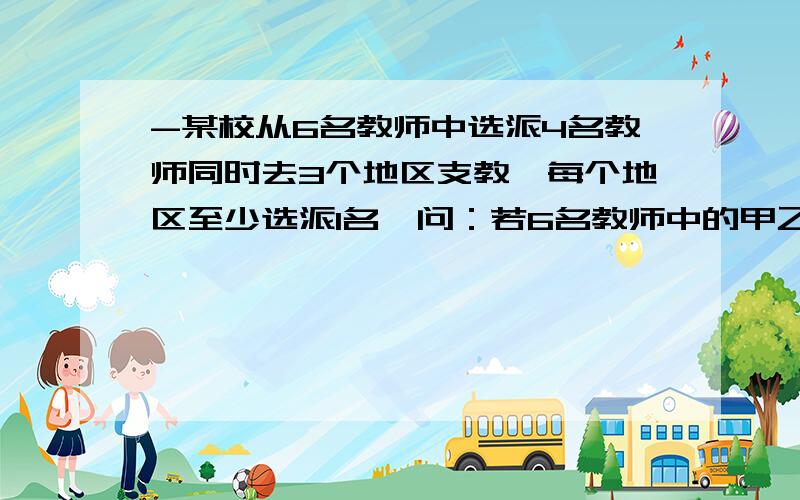 -某校从6名教师中选派4名教师同时去3个地区支教,每个地区至少选派1名,问：若6名教师中的甲乙二位教师不能同时支教,共有多少种不同的选派方法?