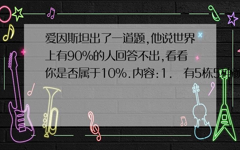 爱因斯坦出了一道题,他说世界上有90％的人回答不出,看看你是否属于10％.内容:1． 有5栋5种颜色的房子 2． 每一位房子的主人国籍都不同 3． 这五个人每人只喝一个牌子的饮料,只抽一个牌子