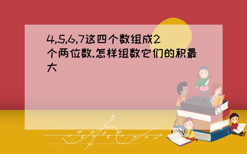 4,5,6,7这四个数组成2个两位数.怎样组数它们的积最大