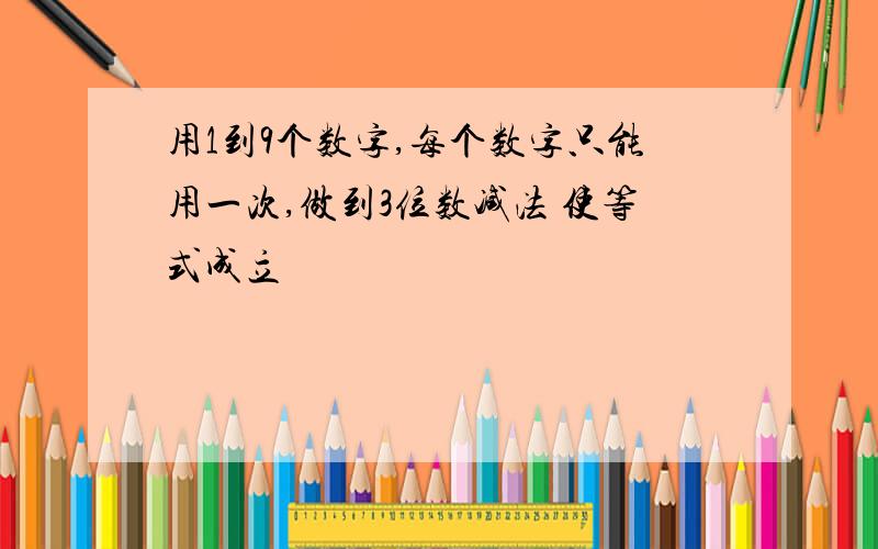 用1到9个数字,每个数字只能用一次,做到3位数减法 使等式成立