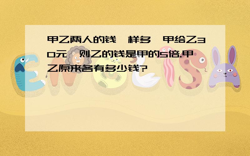 甲乙两人的钱一样多,甲给乙30元,则乙的钱是甲的5倍.甲乙原来各有多少钱?