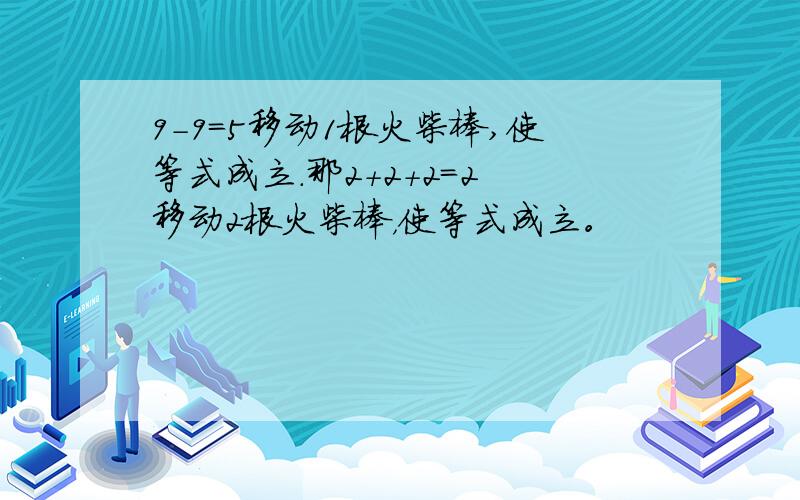 9-9=5移动1根火柴棒,使等式成立.那2+2+2＝2 移动2根火柴棒，使等式成立。