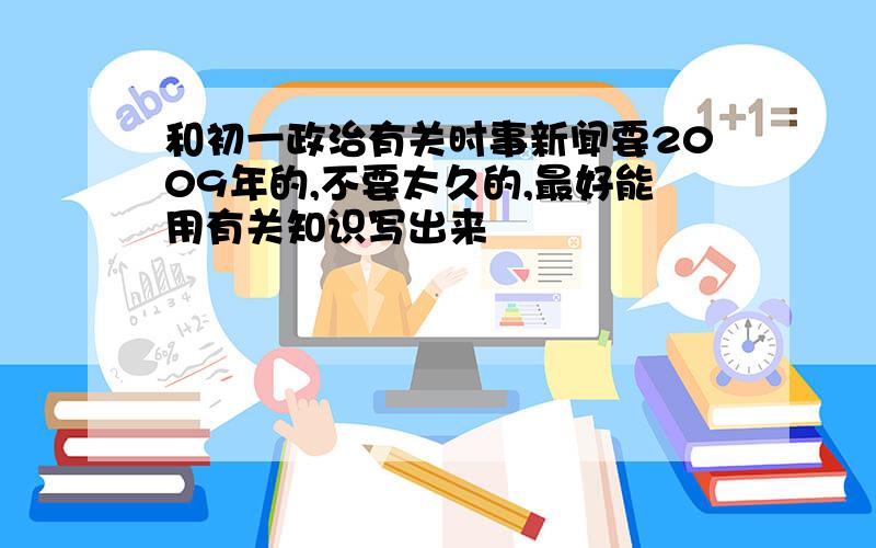 和初一政治有关时事新闻要2009年的,不要太久的,最好能用有关知识写出来