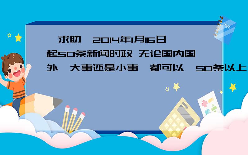 【求助】2014年1月16日起50条新闻时政 无论国内国外,大事还是小事,都可以,50条以上