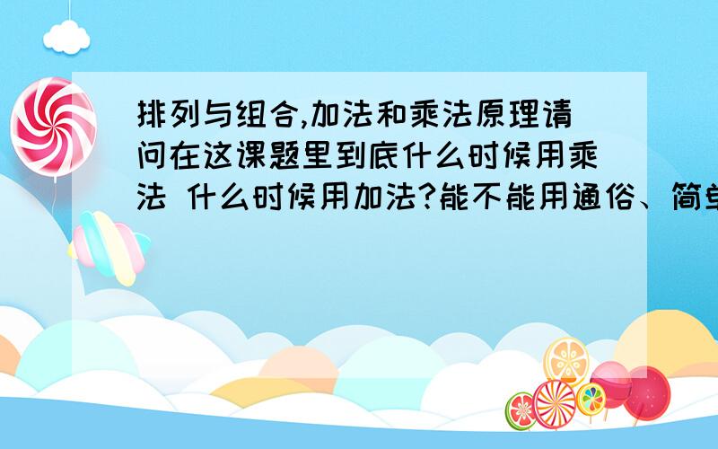 排列与组合,加法和乘法原理请问在这课题里到底什么时候用乘法 什么时候用加法?能不能用通俗、简单的方法来解说?谢谢*不要那些copy and paste 的文章