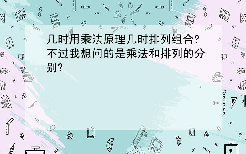 几时用乘法原理几时排列组合?不过我想问的是乘法和排列的分别?