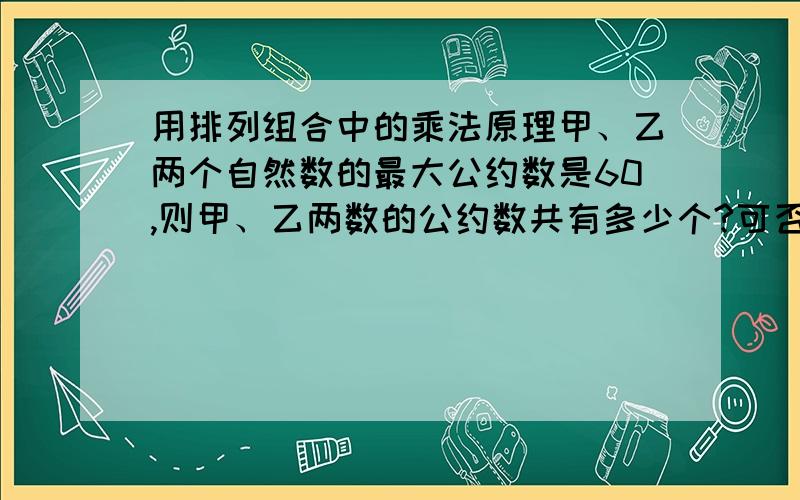 用排列组合中的乘法原理甲、乙两个自然数的最大公约数是60,则甲、乙两数的公约数共有多少个?可否不用枚举法？