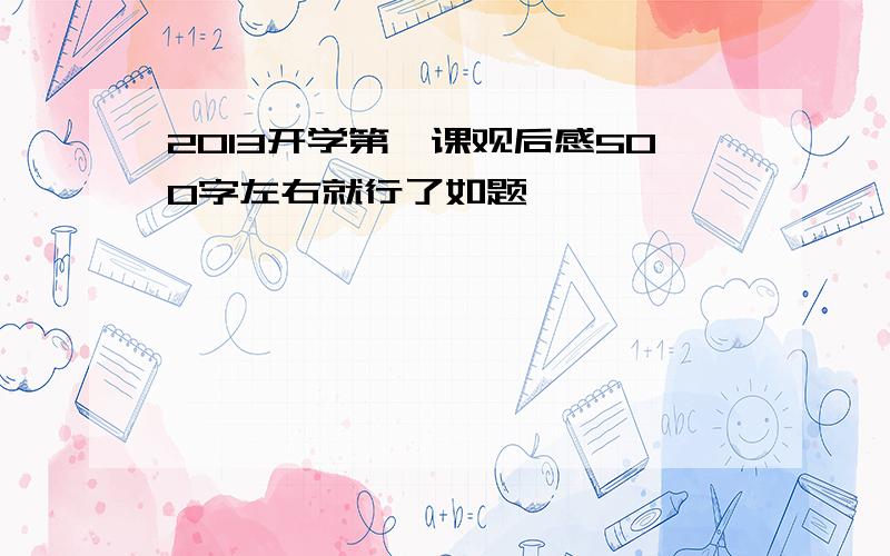 2013开学第一课观后感500字左右就行了如题